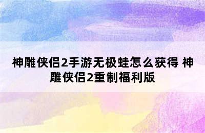 神雕侠侣2手游无极蛙怎么获得 神雕侠侣2重制福利版